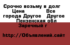 Срочно возьму в долг › Цена ­ 50 000 - Все города Другое » Другое   . Пензенская обл.,Заречный г.